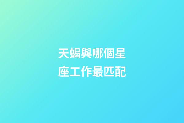 天蝎與哪個星座工作最匹配-第1張-星座運勢-玄機派