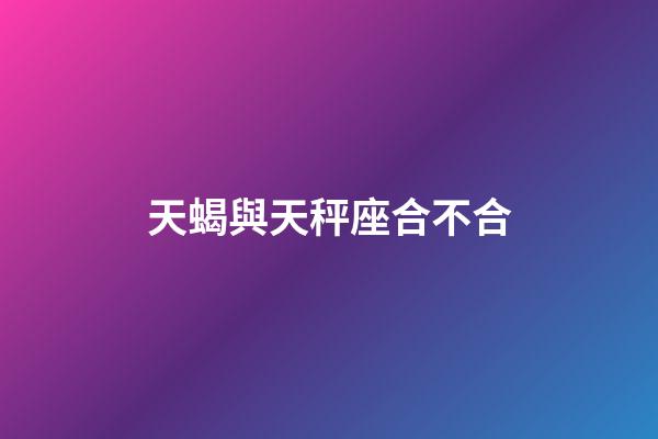 天蝎與天秤座合不合-第1張-星座運勢-玄機派