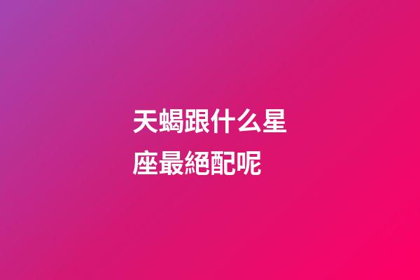 天蝎跟什么星座最絕配呢-第1張-星座運勢-玄機派