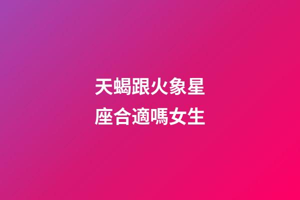 天蝎跟火象星座合適嗎女生-第1張-星座運(yùn)勢-玄機(jī)派