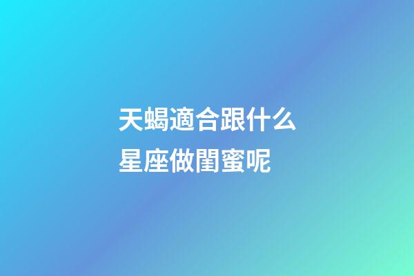 天蝎適合跟什么星座做閨蜜呢-第1張-星座運(yùn)勢(shì)-玄機(jī)派