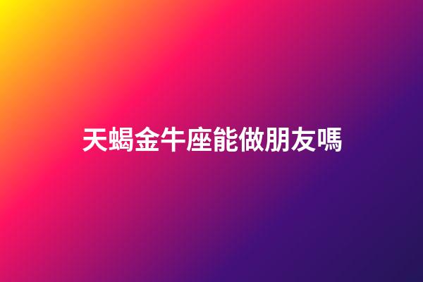 天蝎金牛座能做朋友嗎-第1張-星座運(yùn)勢(shì)-玄機(jī)派