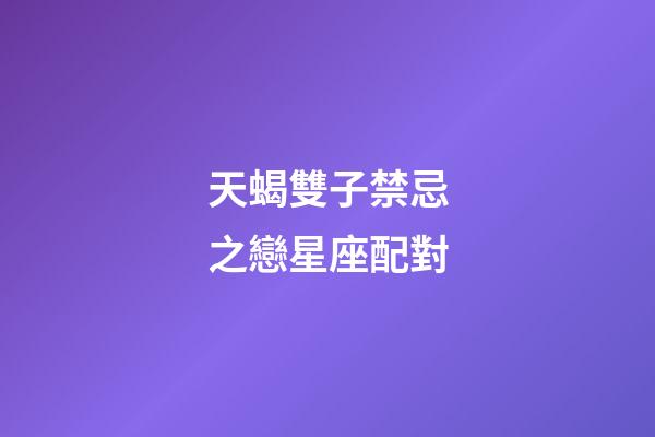 天蝎雙子禁忌之戀星座配對-第1張-星座運勢-玄機派
