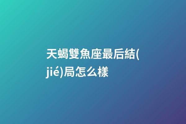 天蝎雙魚座最后結(jié)局怎么樣-第1張-星座運(yùn)勢(shì)-玄機(jī)派