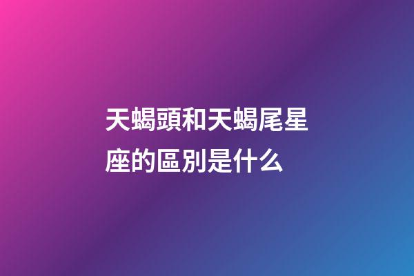 天蝎頭和天蝎尾星座的區別是什么-第1張-星座運勢-玄機派