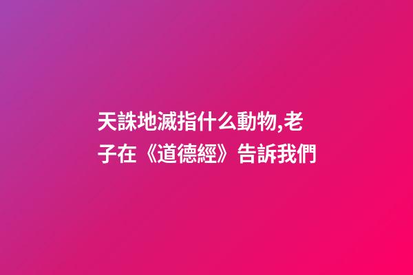 天誅地滅指什么動物,老子在《道德經》告訴我們-第1張-觀點-玄機派
