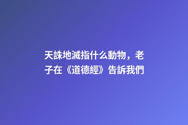 天誅地滅指什么動物，老子在《道德經》告訴我們-第1張-觀點-玄機派