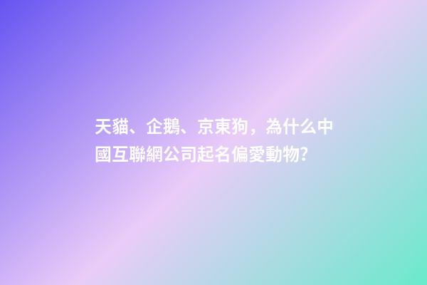 天貓、企鵝、京東狗，為什么中國互聯網公司起名偏愛動物？
