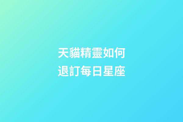 天貓精靈如何退訂每日星座-第1張-星座運(yùn)勢(shì)-玄機(jī)派