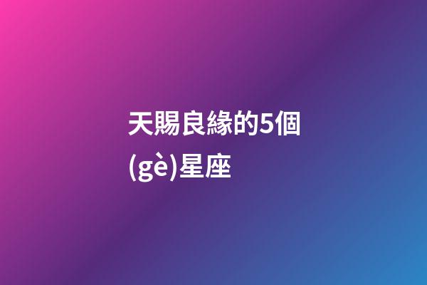 天賜良緣的5個(gè)星座-第1張-星座運(yùn)勢(shì)-玄機(jī)派