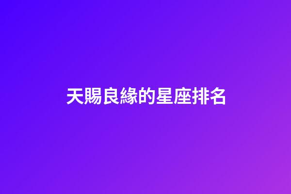 天賜良緣的星座排名-第1張-星座運(yùn)勢-玄機(jī)派
