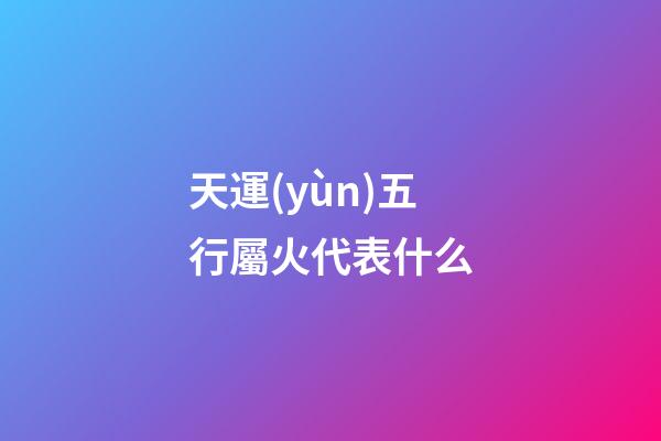 天運(yùn)五行屬火代表什么
