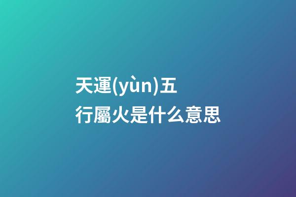 天運(yùn)五行屬火是什么意思