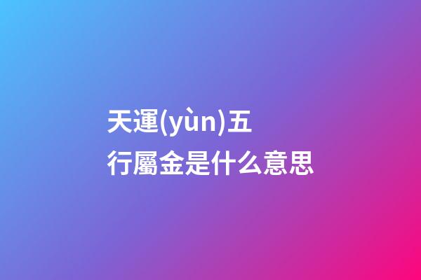 天運(yùn)五行屬金是什么意思