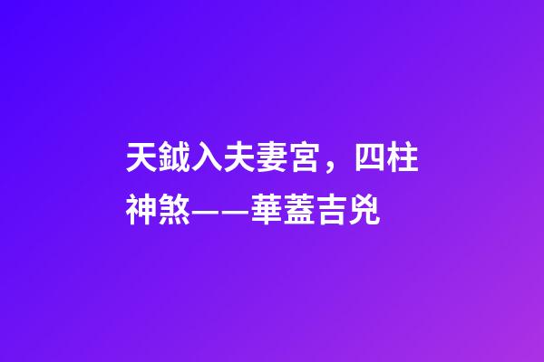 天鉞入夫妻宮，四柱神煞——華蓋吉兇-第1張-觀點-玄機派