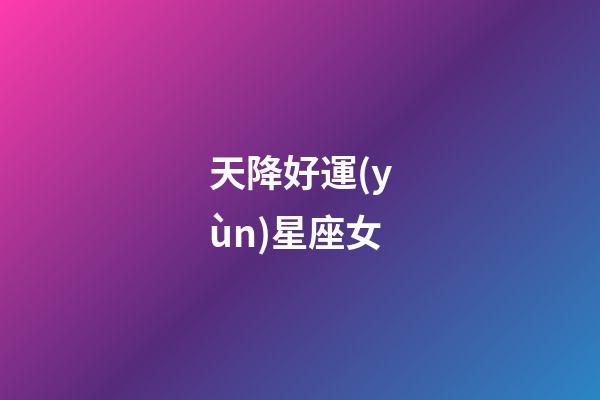 天降好運(yùn)星座女-第1張-星座運(yùn)勢-玄機(jī)派