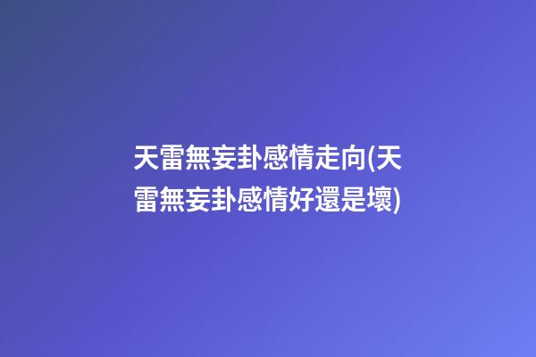 天雷無妄卦感情走向(天雷無妄卦感情好還是壞)
