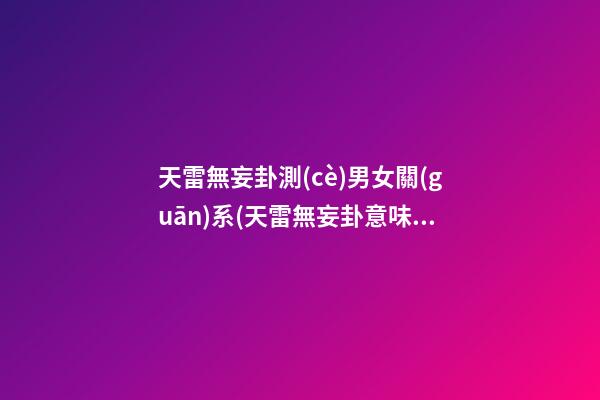 天雷無妄卦測(cè)男女關(guān)系(天雷無妄卦意味著分手)