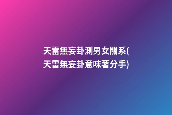 天雷無妄卦測男女關系(天雷無妄卦意味著分手)
