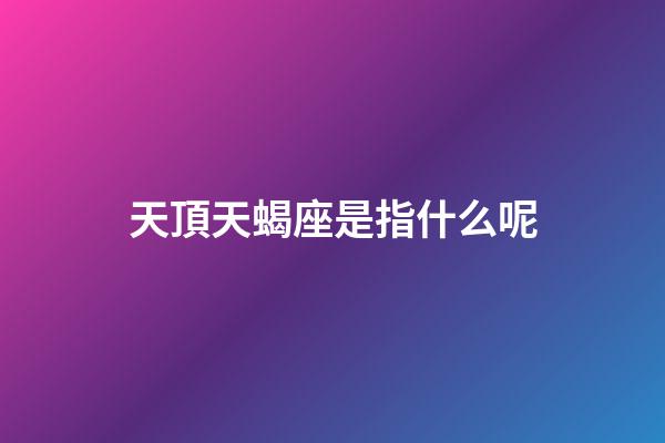 天頂天蝎座是指什么呢-第1張-星座運勢-玄機派
