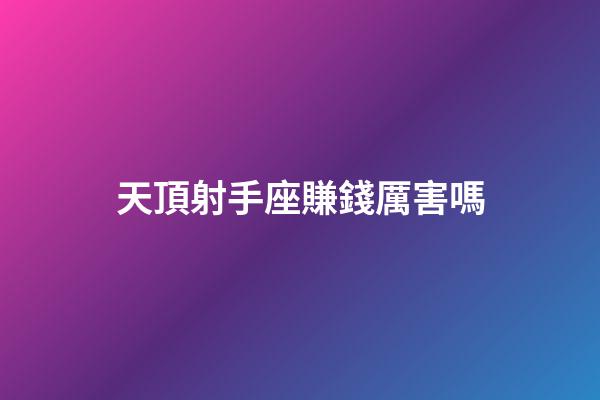 天頂射手座賺錢厲害嗎