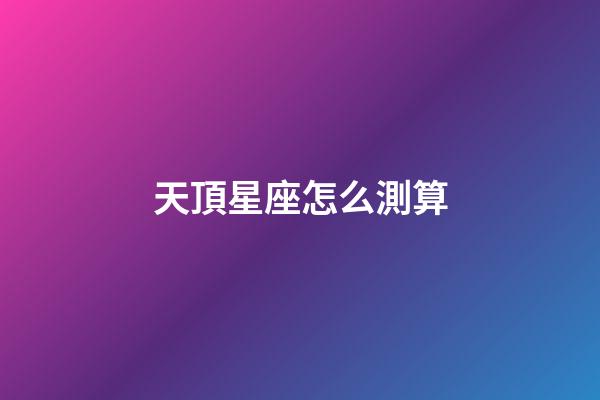 天頂星座怎么測算-第1張-星座運勢-玄機派