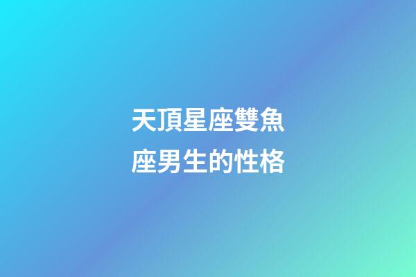 天頂星座雙魚座男生的性格-第1張-星座運(yùn)勢-玄機(jī)派