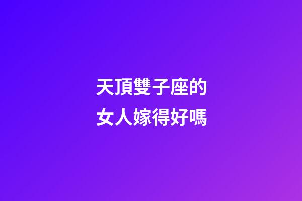 天頂雙子座的女人嫁得好嗎-第1張-星座運勢-玄機派