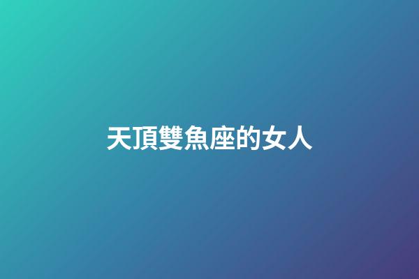 天頂雙魚座的女人-第1張-星座運勢-玄機派