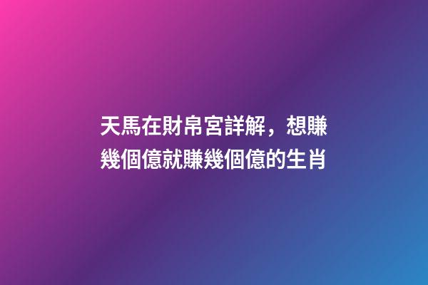 天馬在財帛宮詳解，想賺幾個億就賺幾個億的生肖