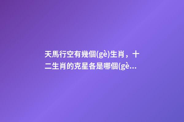 天馬行空有幾個(gè)生肖，十二生肖的克星各是哪個(gè)生肖-第1張-觀點(diǎn)-玄機(jī)派