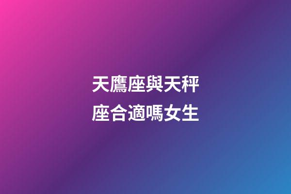 天鷹座與天秤座合適嗎女生-第1張-星座運(yùn)勢(shì)-玄機(jī)派