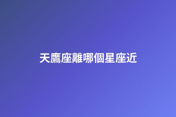天鷹座離哪個星座近