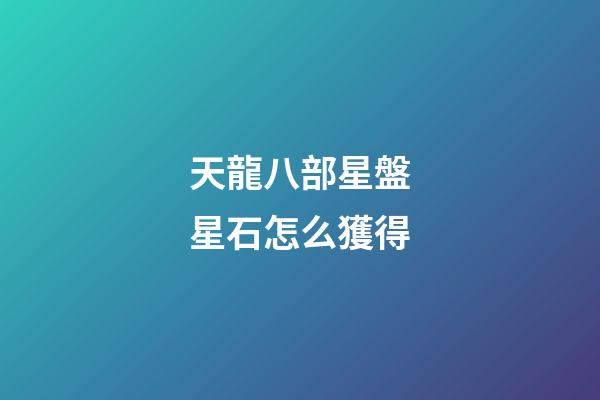 天龍八部星盤星石怎么獲得-第1張-星座運勢-玄機派