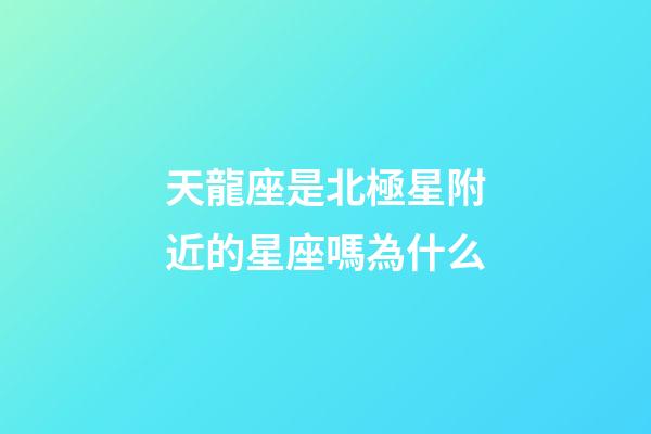 天龍座是北極星附近的星座嗎為什么-第1張-星座運勢-玄機派
