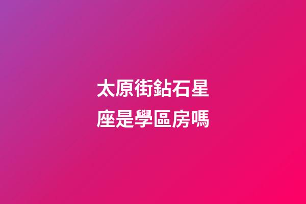 太原街鉆石星座是學區房嗎-第1張-星座運勢-玄機派