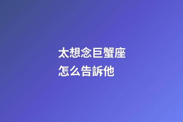 太想念巨蟹座怎么告訴他-第1張-星座運勢-玄機派