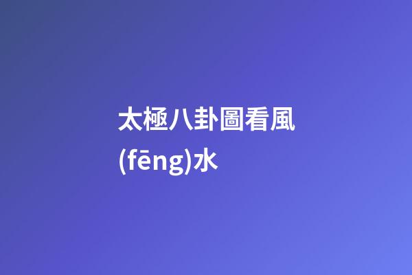 太極八卦圖看風(fēng)水