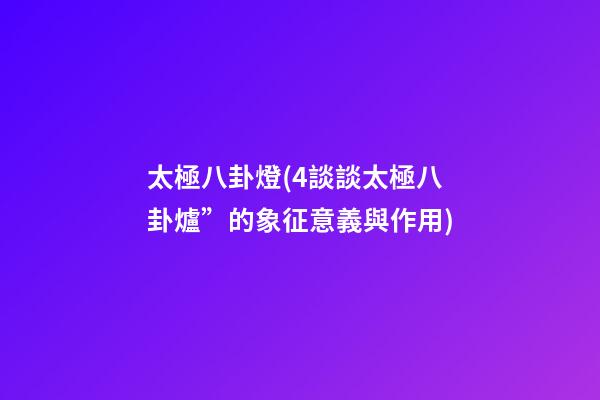 太極八卦燈(4談談太極八卦爐”的象征意義與作用)
