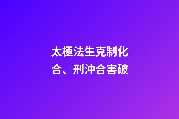 太極法生克制化合、刑沖合害破