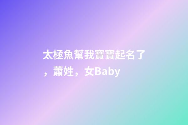太極魚幫我寶寶起名了，蕭姓，女Baby