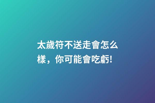 太歲符不送走會怎么樣，你可能會吃虧!
