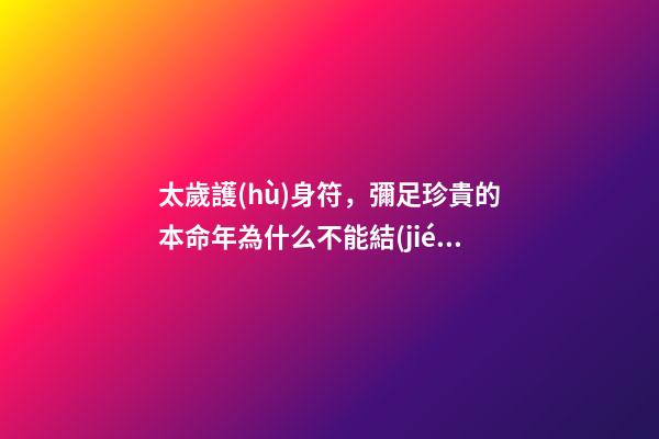太歲護(hù)身符，彌足珍貴的本命年為什么不能結(jié)婚-第1張-觀點(diǎn)-玄機(jī)派