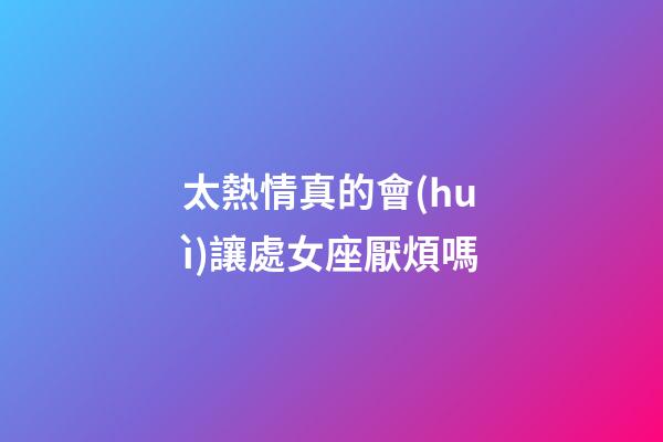 太熱情真的會(huì)讓處女座厭煩嗎-第1張-星座運(yùn)勢-玄機(jī)派