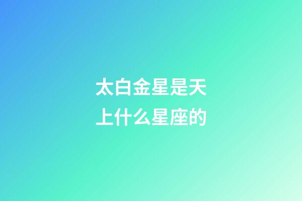 太白金星是天上什么星座的-第1張-星座運(yùn)勢-玄機(jī)派