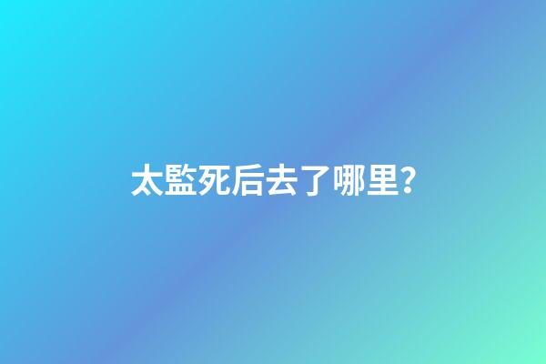 太監死后去了哪里？