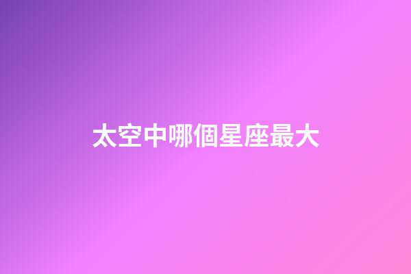 太空中哪個星座最大