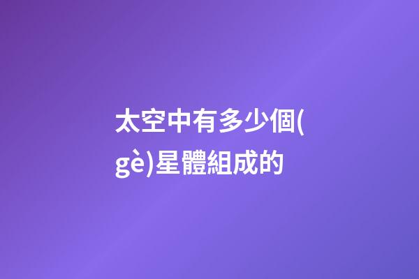太空中有多少個(gè)星體組成的-第1張-星座運(yùn)勢(shì)-玄機(jī)派