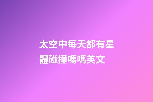 太空中每天都有星體碰撞嗎嗎英文-第1張-星座運勢-玄機派