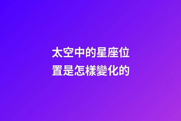 太空中的星座位置是怎樣變化的